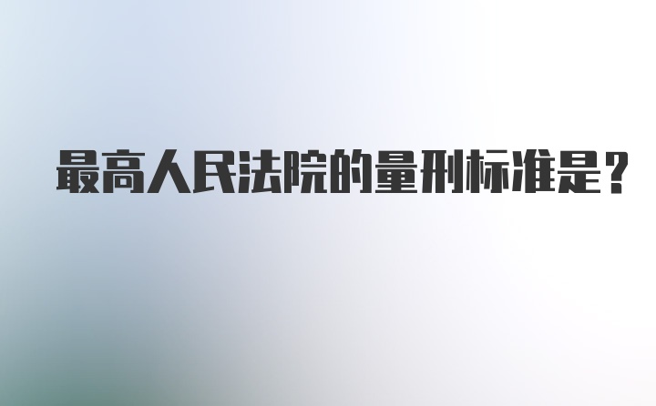 最高人民法院的量刑标准是？