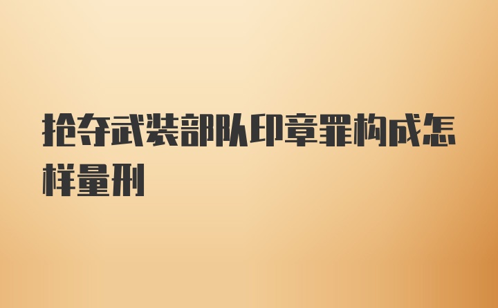 抢夺武装部队印章罪构成怎样量刑