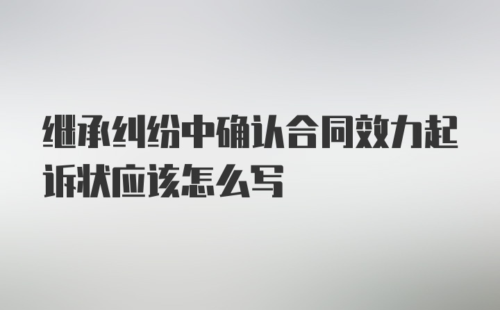 继承纠纷中确认合同效力起诉状应该怎么写