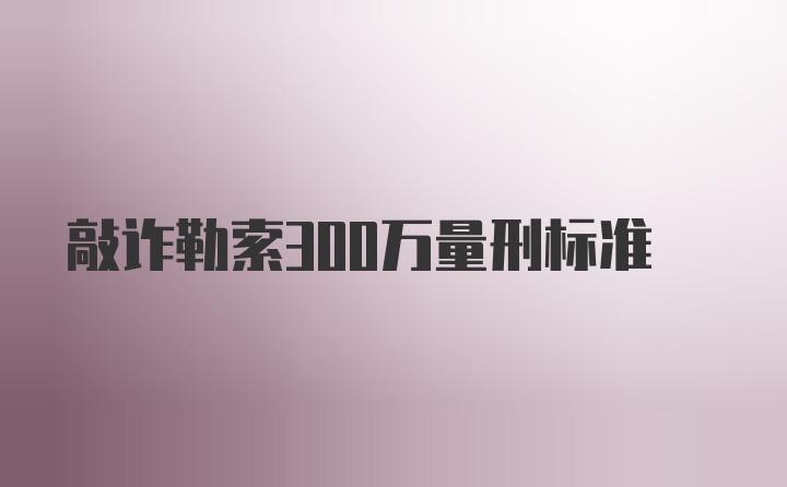 敲诈勒索300万量刑标准