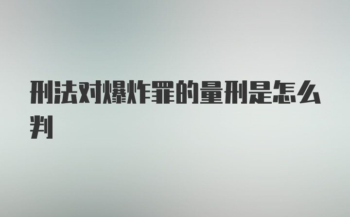 刑法对爆炸罪的量刑是怎么判