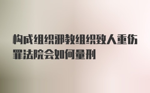 构成组织邪教组织致人重伤罪法院会如何量刑