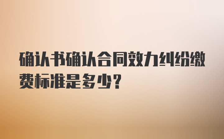 确认书确认合同效力纠纷缴费标准是多少？