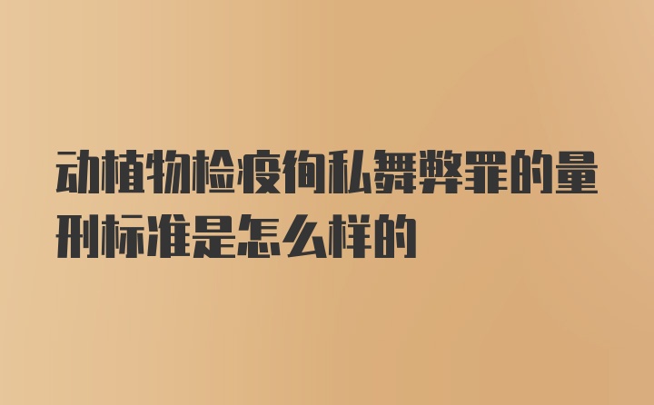 动植物检疫徇私舞弊罪的量刑标准是怎么样的