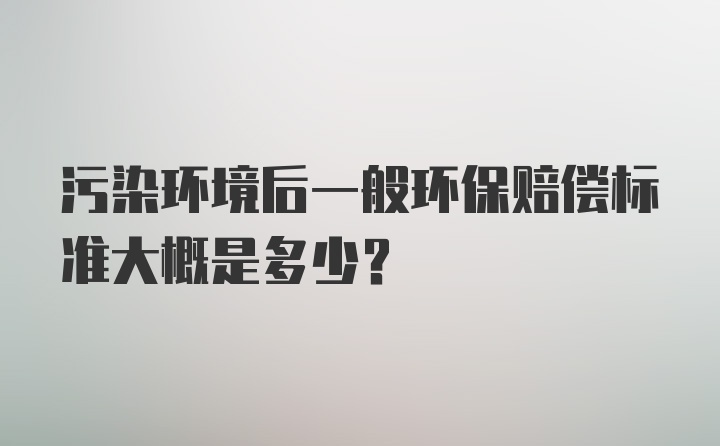 污染环境后一般环保赔偿标准大概是多少？