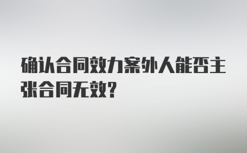 确认合同效力案外人能否主张合同无效?