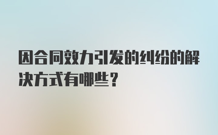 因合同效力引发的纠纷的解决方式有哪些？