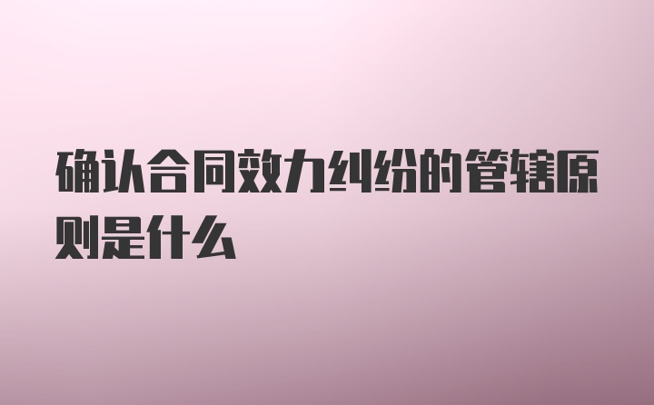 确认合同效力纠纷的管辖原则是什么