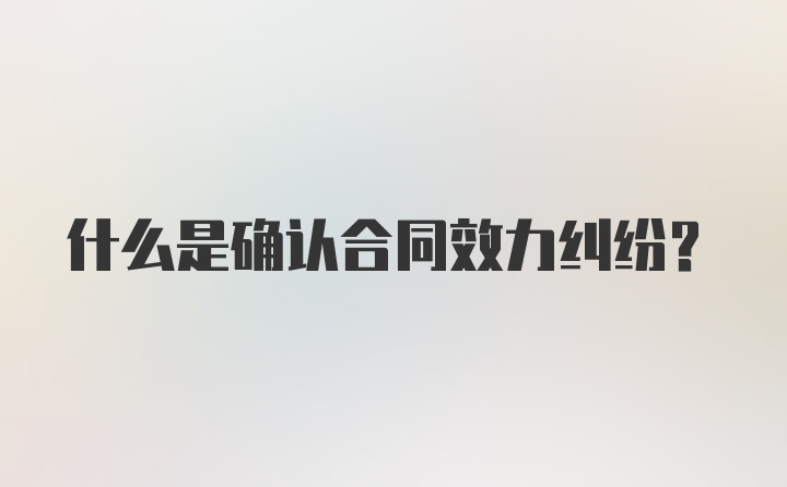 什么是确认合同效力纠纷？