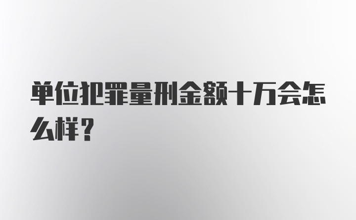 单位犯罪量刑金额十万会怎么样?