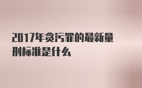 2017年贪污罪的最新量刑标准是什么