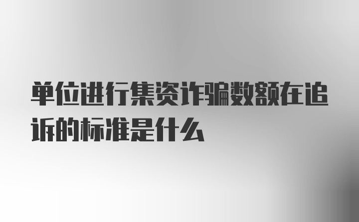 单位进行集资诈骗数额在追诉的标准是什么