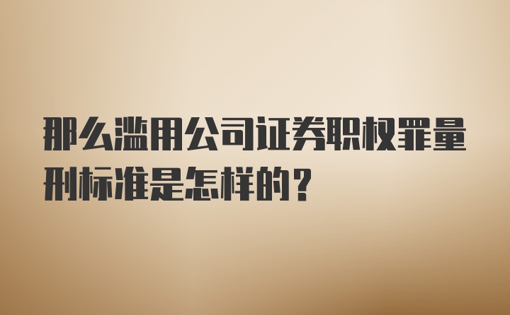 那么滥用公司证券职权罪量刑标准是怎样的？