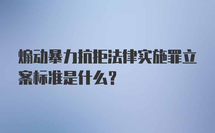 煽动暴力抗拒法律实施罪立案标准是什么？