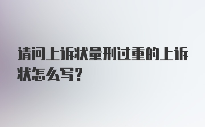 请问上诉状量刑过重的上诉状怎么写?