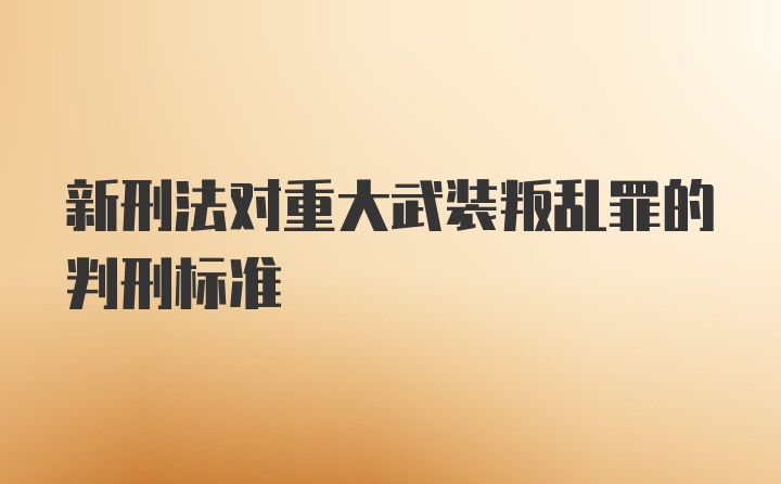 新刑法对重大武装叛乱罪的判刑标准