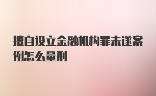 擅自设立金融机构罪未遂案例怎么量刑