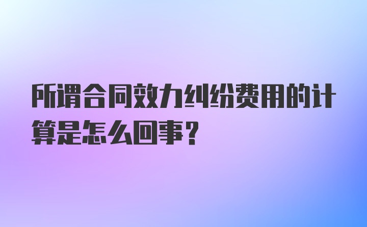 所谓合同效力纠纷费用的计算是怎么回事？