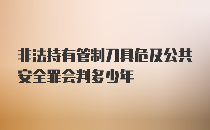 非法持有管制刀具危及公共安全罪会判多少年