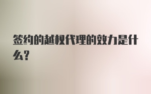 签约的越权代理的效力是什么?