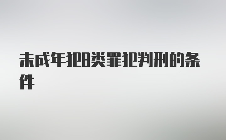 未成年犯8类罪犯判刑的条件