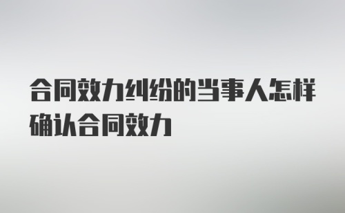 合同效力纠纷的当事人怎样确认合同效力