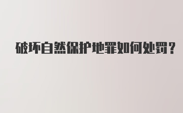 破坏自然保护地罪如何处罚？