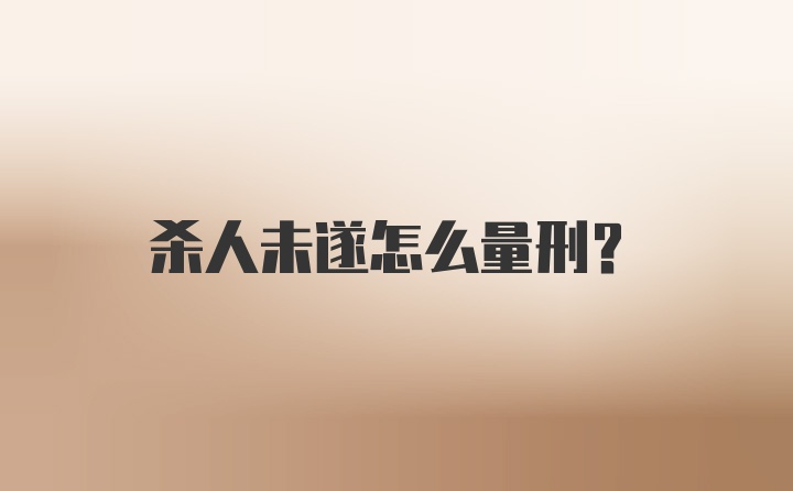 杀人未遂怎么量刑？