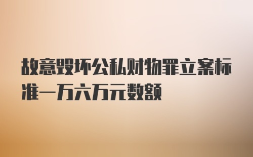 故意毁坏公私财物罪立案标准一万六万元数额