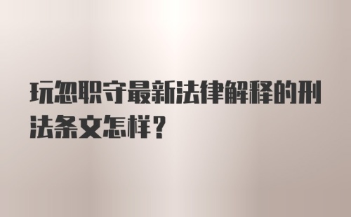 玩忽职守最新法律解释的刑法条文怎样？