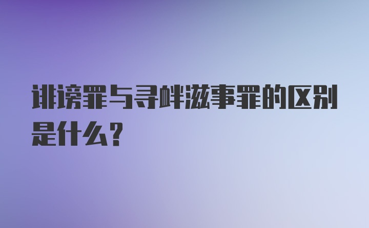 诽谤罪与寻衅滋事罪的区别是什么？