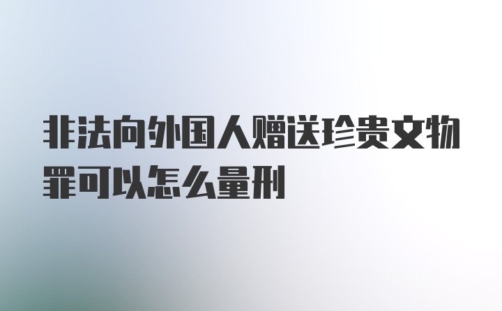 非法向外国人赠送珍贵文物罪可以怎么量刑