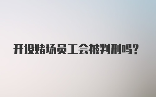 开设赌场员工会被判刑吗？