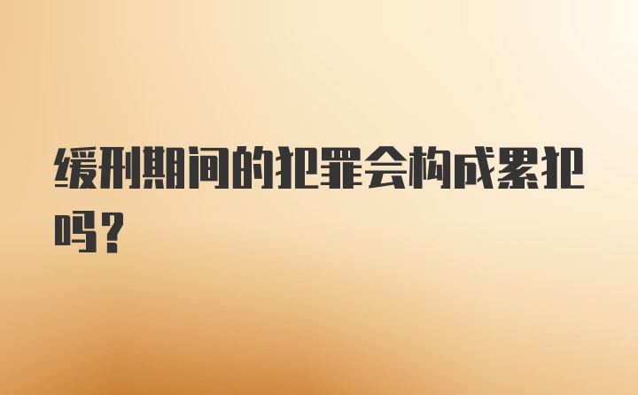 缓刑期间的犯罪会构成累犯吗?