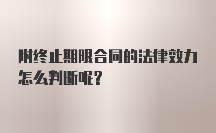 附终止期限合同的法律效力怎么判断呢？