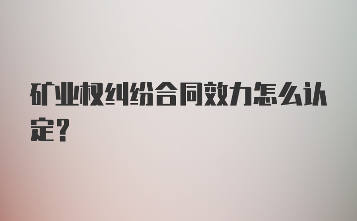 矿业权纠纷合同效力怎么认定？