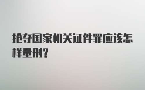 抢夺国家机关证件罪应该怎样量刑？