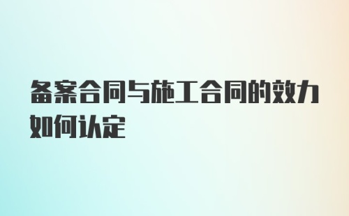 备案合同与施工合同的效力如何认定