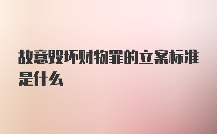 故意毁坏财物罪的立案标准是什么