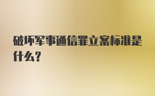 破坏军事通信罪立案标准是什么?