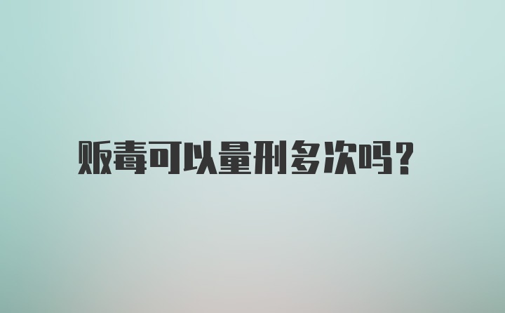 贩毒可以量刑多次吗？