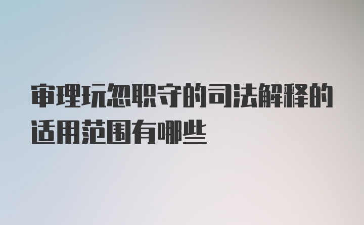 审理玩忽职守的司法解释的适用范围有哪些