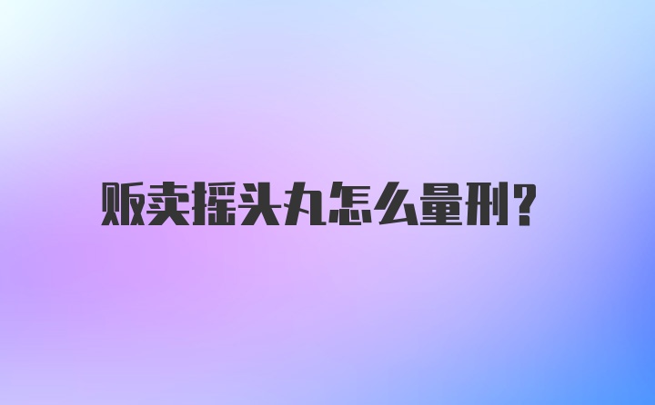 贩卖摇头丸怎么量刑？