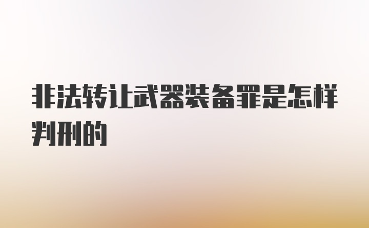 非法转让武器装备罪是怎样判刑的