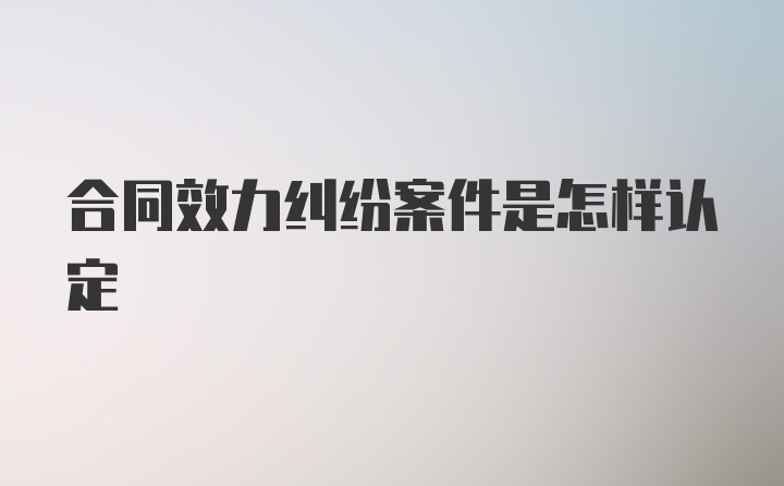 合同效力纠纷案件是怎样认定