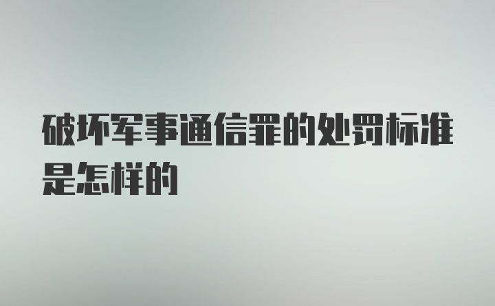 破坏军事通信罪的处罚标准是怎样的