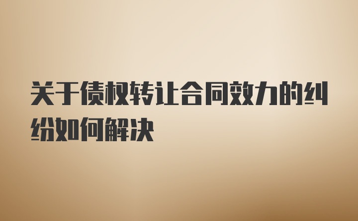 关于债权转让合同效力的纠纷如何解决