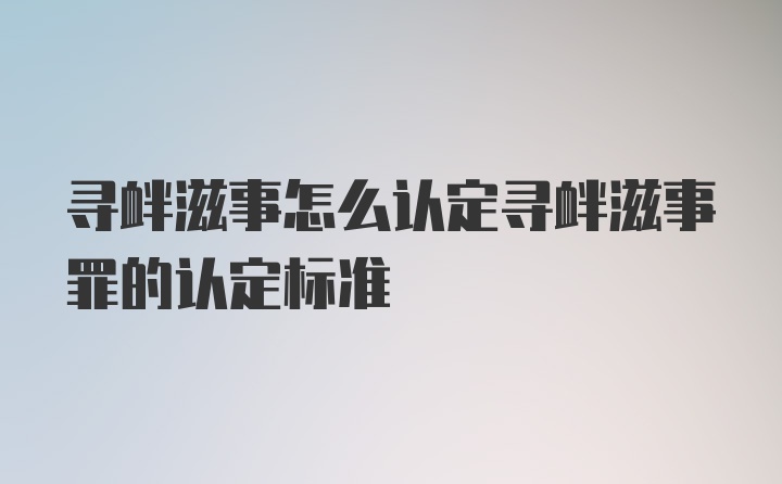 寻衅滋事怎么认定寻衅滋事罪的认定标准