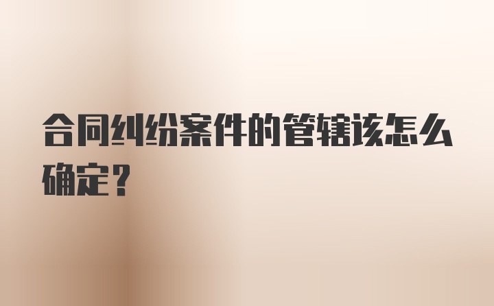 合同纠纷案件的管辖该怎么确定？