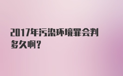 2017年污染环境罪会判多久啊？